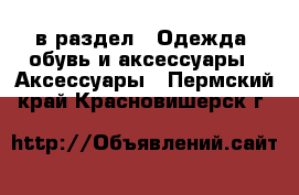  в раздел : Одежда, обувь и аксессуары » Аксессуары . Пермский край,Красновишерск г.